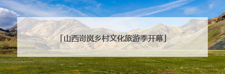 山西岢岚乡村文化旅游季开幕