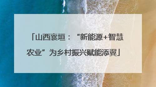 山西襄垣：“新能源+智慧农业”为乡村振兴赋能添翼