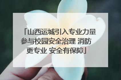 山西运城引入专业力量参与校园安全治理 消防更专业 安全有保障