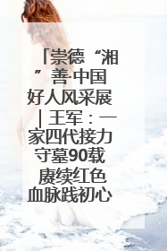 崇德“湘”善·中国好人风采展｜王军：一家四代接力守墓90载 赓续红色血脉践初心