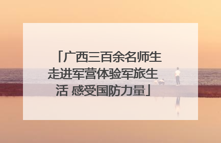 广西三百余名师生走进军营体验军旅生活 感受国防力量