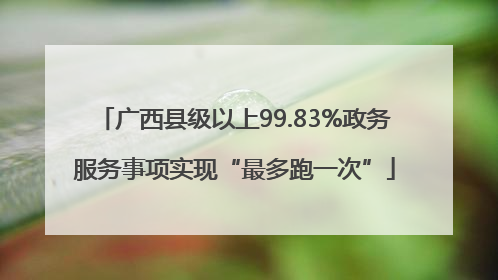 广西县级以上99.83%政务服务事项实现“最多跑一次”