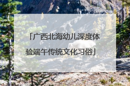 广西北海幼儿深度体验端午传统文化习俗
