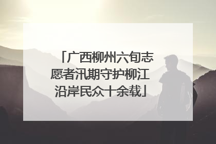 广西柳州六旬志愿者汛期守护柳江沿岸民众十余载