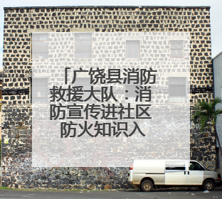 广饶县消防救援大队：消防宣传进社区 防火知识入人心