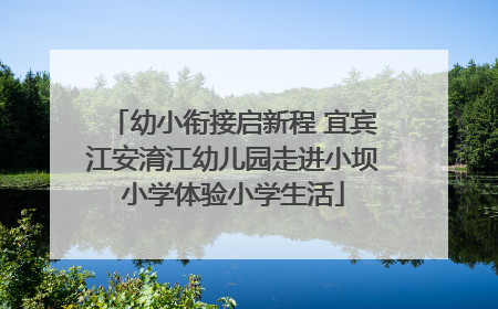 幼小衔接启新程 宜宾江安淯江幼儿园走进小坝小学体验小学生活