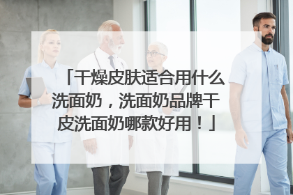 干燥皮肤适合用什么洗面奶，洗面奶品牌干皮洗面奶哪款好用！