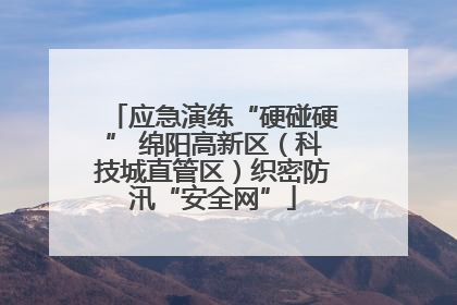 应急演练“硬碰硬” 绵阳高新区（科技城直管区）织密防汛“安全网”