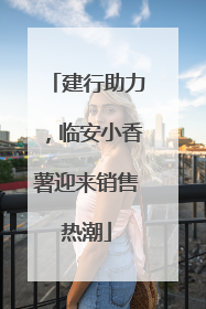 建行助力，临安小香薯迎来销售热潮