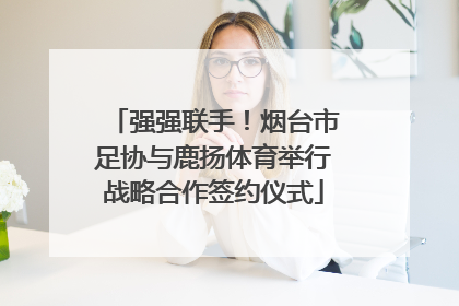 强强联手！烟台市足协与鹿扬体育举行战略合作签约仪式