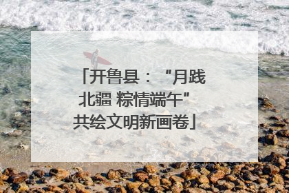 开鲁县：“月践北疆 粽情端午”共绘文明新画卷