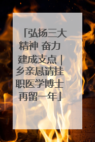 弘扬三大精神 奋力建成支点｜乡亲恳请挂职医学博士再留一年