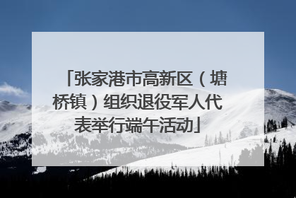张家港市高新区（塘桥镇）组织退役军人代表举行端午活动