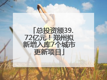 总投资额39.72亿元！郑州拟新增入库7个城市更新项目