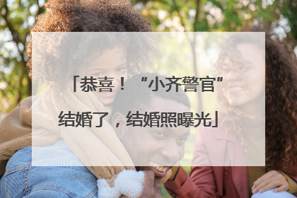 恭喜！“小齐警官”结婚了，结婚照曝光