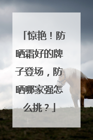 惊艳！防晒霜好的牌子登场，防晒哪家强怎么挑？