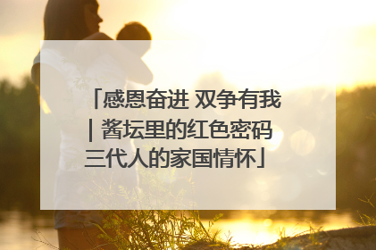 感恩奋进 双争有我｜酱坛里的红色密码 三代人的家国情怀