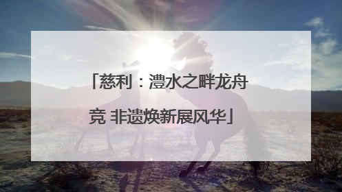 慈利：澧水之畔龙舟竞 非遗焕新展风华