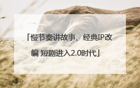 慢节奏讲故事、经典IP改编 短剧进入2.0时代