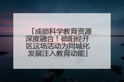 成德科学教育资源深度融合！德阳经开区这场活动为同城化发展注入教育动能