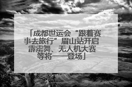 成都世运会“跟着赛事去旅行”眉山站开启 霹雳舞、无人机大赛等将一一登场