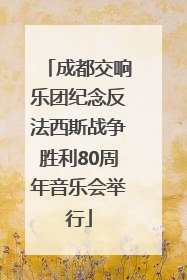 成都交响乐团纪念反法西斯战争胜利80周年音乐会举行