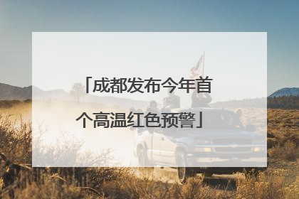 成都发布今年首个高温红色预警