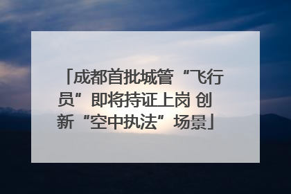 成都首批城管“飞行员”即将持证上岗 创新“空中执法”场景