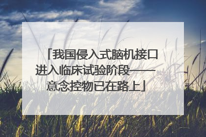 我国侵入式脑机接口进入临床试验阶段——意念控物已在路上