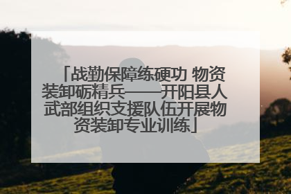 战勤保障练硬功 物资装卸砺精兵——开阳县人武部组织支援队伍开展物资装卸专业训练