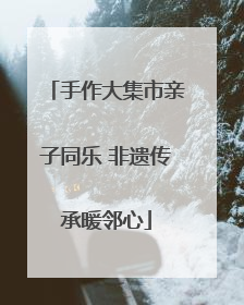手作大集市亲子同乐 非遗传承暖邻心