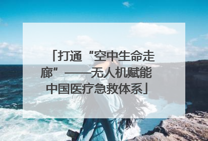 打通“空中生命走廊”——无人机赋能中国医疗急救体系