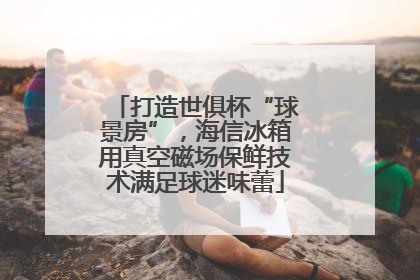 打造世俱杯“球景房”，海信冰箱用真空磁场保鲜技术满足球迷味蕾