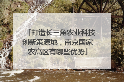 打造长三角农业科技创新策源地，南京国家农高区有哪些优势