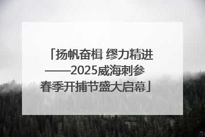 扬帆奋楫 缪力精进——2025威海刺参春季开捕节盛大启幕