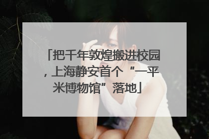 把千年敦煌搬进校园，上海静安首个“一平米博物馆”落地