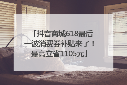 抖音商城618最后一波消费券补贴来了！最高立省1105元