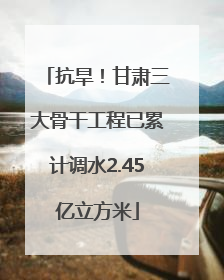 抗旱！甘肃三大骨干工程已累计调水2.45亿立方米