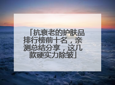 抗衰老的护肤品排行榜前十名，亲测总结分享，这几款硬实力除皱