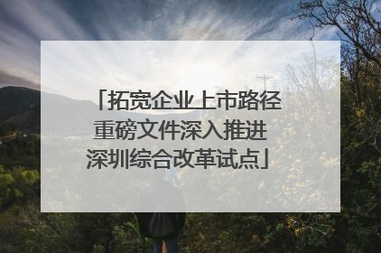 拓宽企业上市路径 重磅文件深入推进深圳综合改革试点