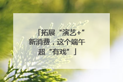 拓展“演艺+”新消费，这个端午超“有戏”