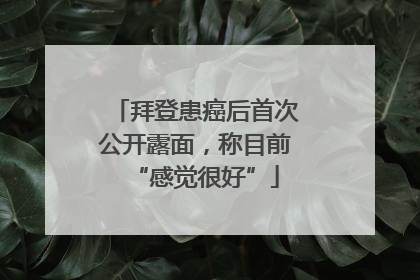 拜登患癌后首次公开露面，称目前“感觉很好”
