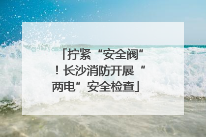 拧紧“安全阀”！长沙消防开展“两电”安全检查