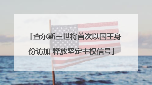 查尔斯三世将首次以国王身份访加 释放坚定主权信号
