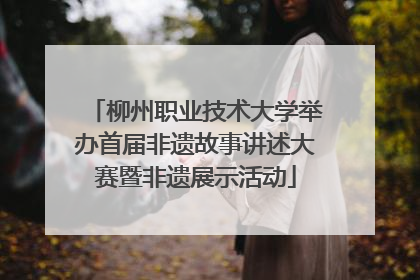 柳州职业技术大学举办首届非遗故事讲述大赛暨非遗展示活动