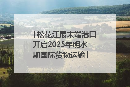松花江最末端港口开启2025年明水期国际货物运输