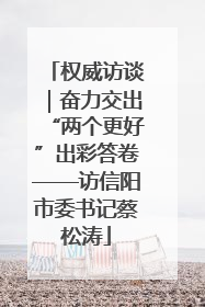 权威访谈｜奋力交出“两个更好”出彩答卷——访信阳市委书记蔡松涛