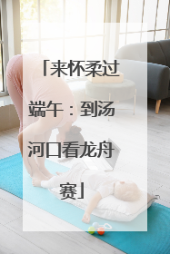 来怀柔过端午：到汤河口看龙舟赛