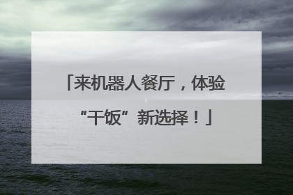 来机器人餐厅，体验“干饭”新选择！