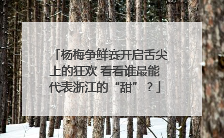 杨梅争鲜赛开启舌尖上的狂欢 看看谁最能代表浙江的“甜”？